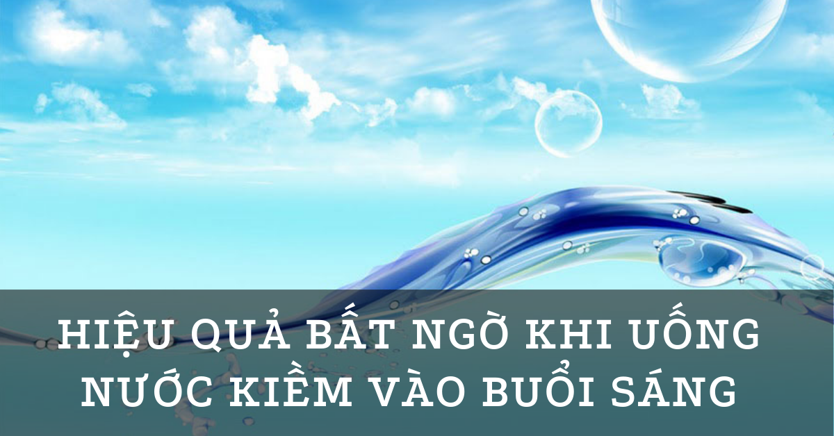 Hiệu quả bất ngờ khi uống khi uống nước kiềm vào buổi sáng