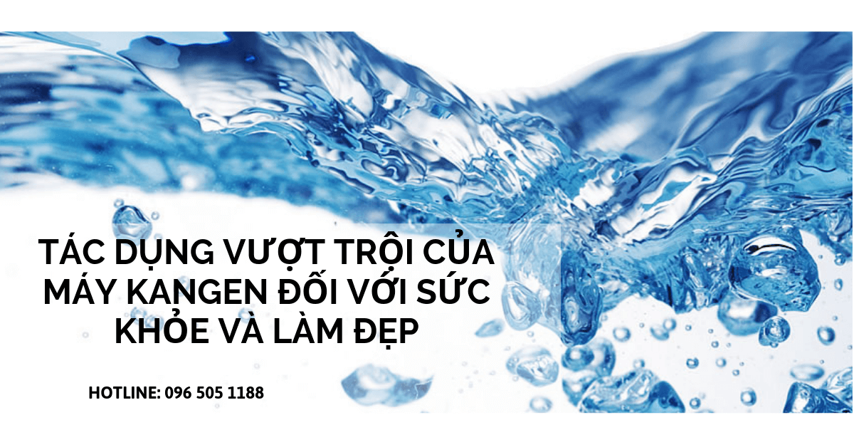 Tác dụng vượt trội của máy Kangen đối với sức khỏe và làm đẹp