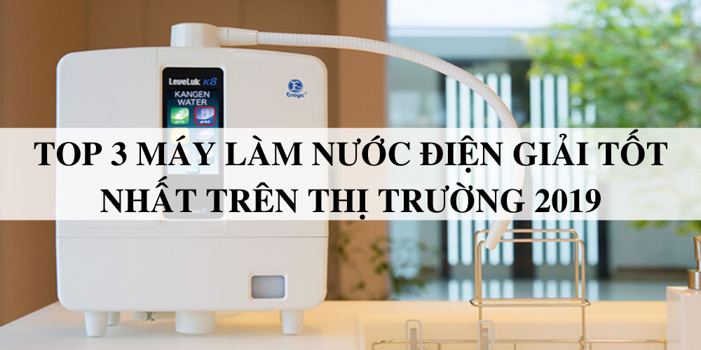 Top 3 máy làm nước điện giải tốt nhất trên thị trường 2019