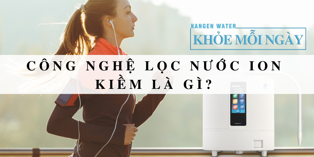 Công nghệ lọc nước ion kiềm là gì?