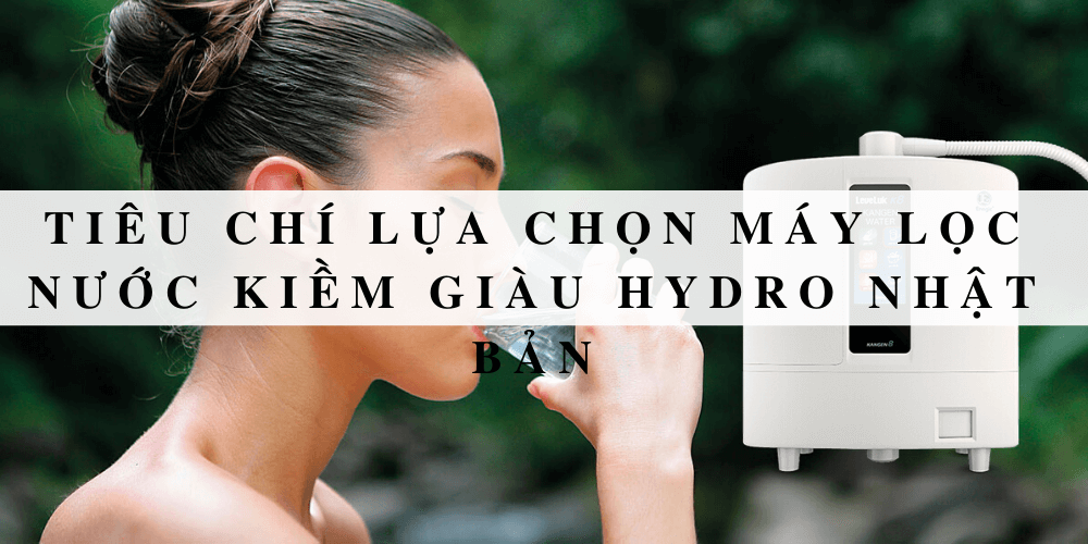 Tiêu chí lựa chọn máy lọc nước kiềm giàu hydro Nhật Bản