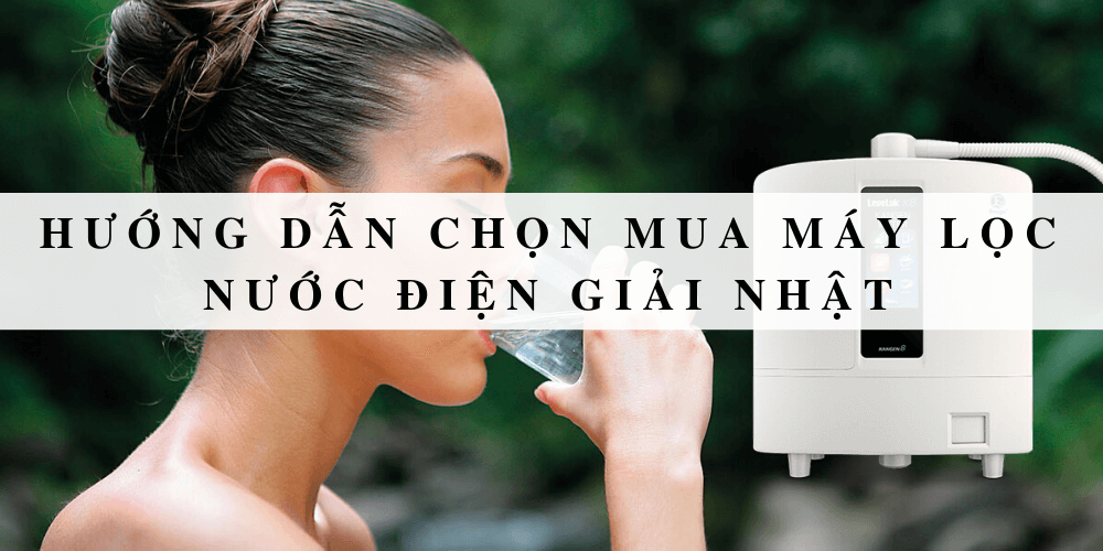 Hướng dẫn chọn mua máy lọc nước điện giải Nhật