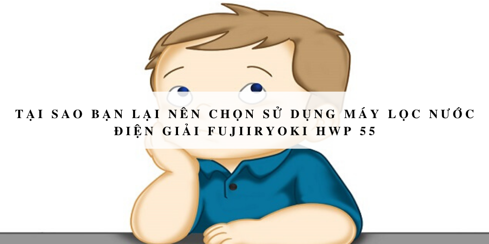 Tại sao bạn lại nên chọn sử dụng máy lọc nước điện giải Fujiiryoki HWP 55