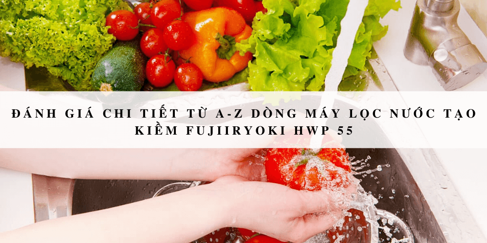 Review chi tiết từ A-Z dòng máy lọc nước tạo kiềm Fujiiryoki HWP 55