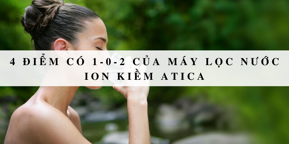 4 điều có 1-0-2 của máy lọc nước ion kiềm Atica