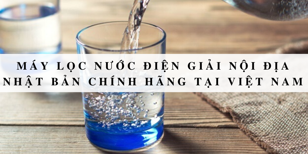 Máy lọc nước điện giải nội địa Nhật Bản chính hãng tại Việt Nam