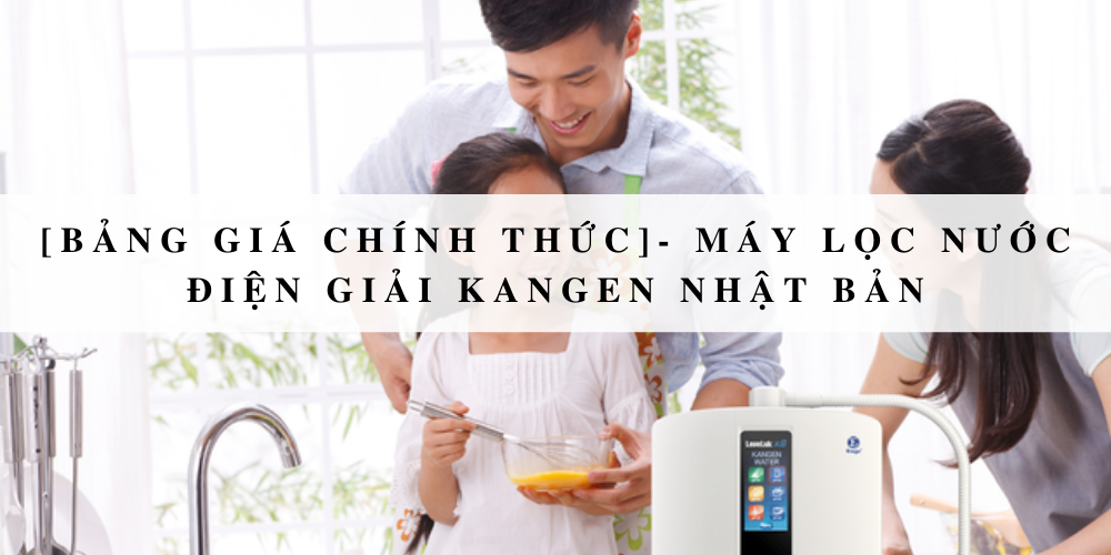 [Bảng giá chính thức]- Máy lọc nước điện giải Kangen Nhật Bản 2020